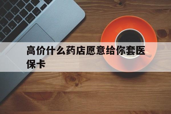 桐乡最新的高价什么药店愿意给你套医保卡方法分享(桐乡去药店套医保卡人家会给你套?教程)