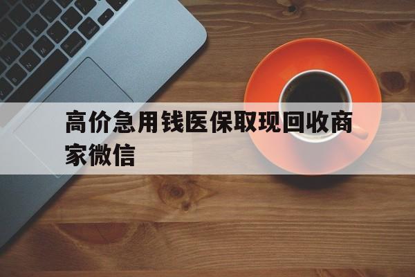 桐乡最新的高价急用钱医保取现回收商家微信方法分享(桐乡高价回收医保卡联系方式教程)